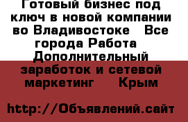 Готовый бизнес под ключ в новой компании во Владивостоке - Все города Работа » Дополнительный заработок и сетевой маркетинг   . Крым